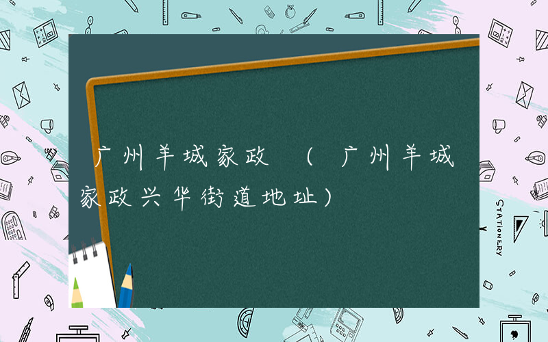 广州羊城家政 (广州羊城家政兴华街道地址)